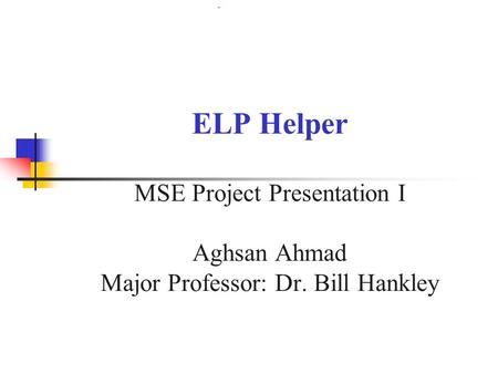 ELP Helper MSE Project Presentation I Aghsan Ahmad Major Professor: Dr. Bill Hankley.