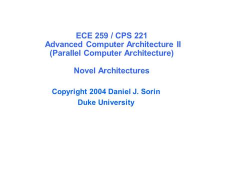 ECE 259 / CPS 221 Advanced Computer Architecture II (Parallel Computer Architecture) Novel Architectures Copyright 2004 Daniel J. Sorin Duke University.