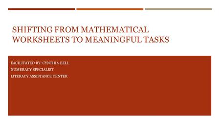 SHIFTING FROM MATHEMATICAL WORKSHEETS TO MEANINGFUL TASKS FACILITATED BY: CYNTHIA BELL NUMERACY SPECIALIST LITERACY ASSISTANCE CENTER.
