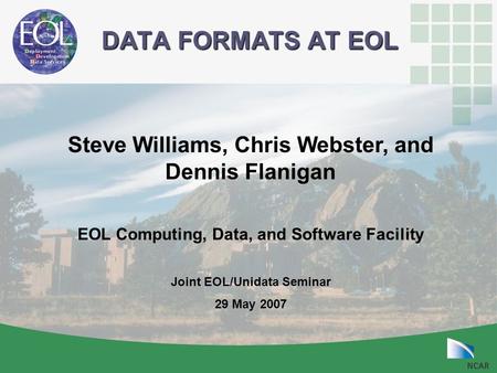DATA FORMATS AT EOL DATA FORMATS AT EOL Steve Williams, Chris Webster, and Dennis Flanigan EOL Computing, Data, and Software Facility Joint EOL/Unidata.