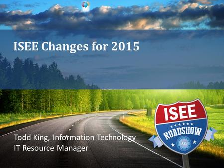 ISEE Changes for 2015 Todd King, Information Technology IT Resource Manager.