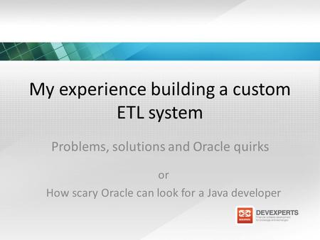 My experience building a custom ETL system Problems, solutions and Oracle quirks or How scary Oracle can look for a Java developer.
