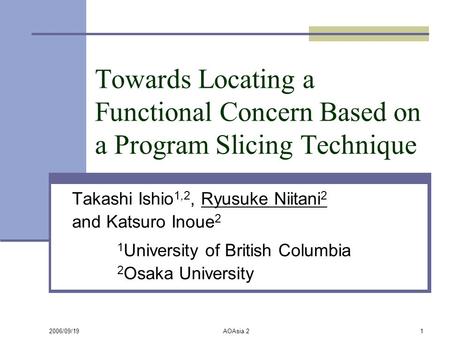 2006/09/19AOAsia 21 Towards Locating a Functional Concern Based on a Program Slicing Technique Takashi Ishio 1,2, Ryusuke Niitani 2 and Katsuro Inoue 2.