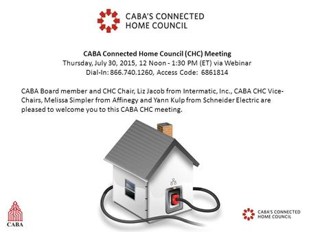 CABA Connected Home Council (CHC) Meeting Thursday, July 30, 2015, 12 Noon - 1:30 PM (ET) via Webinar Dial-In: 866.740.1260, Access Code: 6861814 CABA.