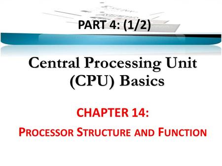 PART 4: (1/2) Central Processing Unit (CPU) Basics CHAPTER 14: P ROCESSOR S TRUCTURE AND F UNCTION.