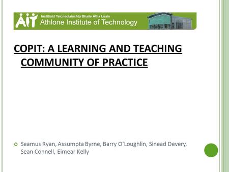 COPIT: A LEARNING AND TEACHING COMMUNITY OF PRACTICE Seamus Ryan, Assumpta Byrne, Barry O’Loughlin, Sinead Devery, Sean Connell, Eimear Kelly.