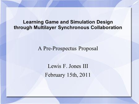 Learning Game and Simulation Design through Multilayer Synchronous Collaboration A Pre-Prospectus Proposal Lewis F. Jones III February 15th, 2011.