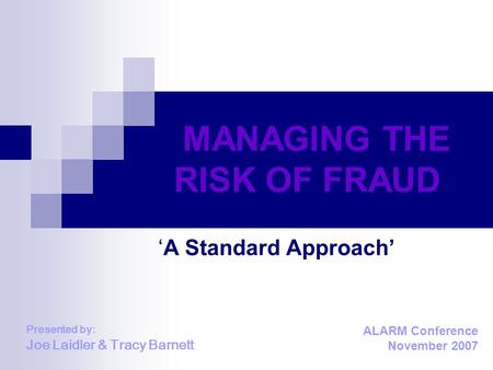 MANAGING THE RISK OF FRAUD ‘A Standard Approach’ Presented by: Joe Laidler & Tracy Barnett ALARM Conference November 2007.