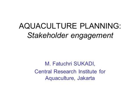AQUACULTURE PLANNING: Stakeholder engagement M. Fatuchri SUKADI, Central Research Institute for Aquaculture, Jakarta.