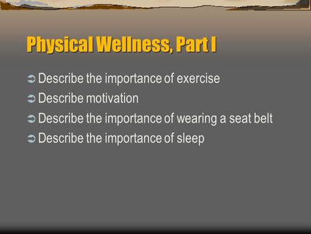 Physical Wellness, Part I  Describe the importance of exercise  Describe motivation  Describe the importance of wearing a seat belt  Describe the importance.