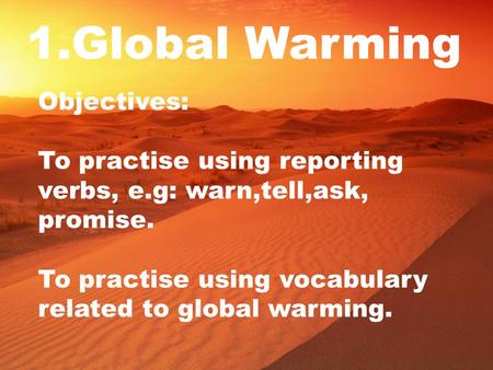 1.Global Warming Objectives: To practise using reporting verbs, e.g: warn,tell,ask, promise. To practise using vocabulary related to global warming.
