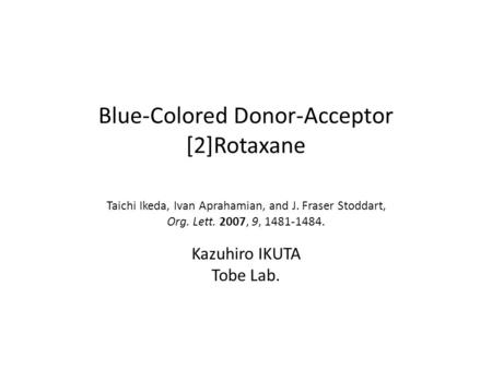 Blue-Colored Donor-Acceptor [2]Rotaxane Taichi Ikeda, Ivan Aprahamian, and J. Fraser Stoddart, Org. Lett. 2007, 9, 1481-1484. Kazuhiro IKUTA Tobe Lab.