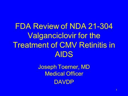 1 FDA Review of NDA 21-304 Valganciclovir for the Treatment of CMV Retinitis in AIDS Joseph Toerner, MD Medical Officer DAVDP.