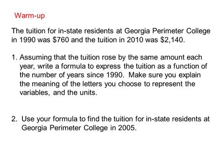 Warm-up The tuition for in-state residents at Georgia Perimeter College in 1990 was $760 and the tuition in 2010 was $2,140. 1.Assuming that the tuition.