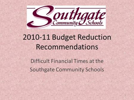 2010-11 Budget Reduction Recommendations Difficult Financial Times at the Southgate Community Schools 1.