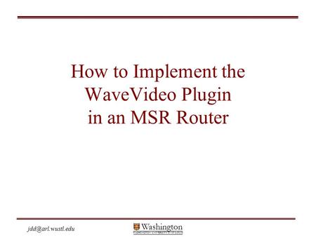 Washington WASHINGTON UNIVERSITY IN ST LOUIS How to Implement the WaveVideo Plugin in an MSR Router.