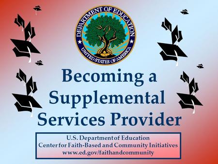 U.S. Department of Education Center for Faith-Based and Community Initiatives www.ed.gov/faithandcommunity Becoming a Supplemental Services Provider.