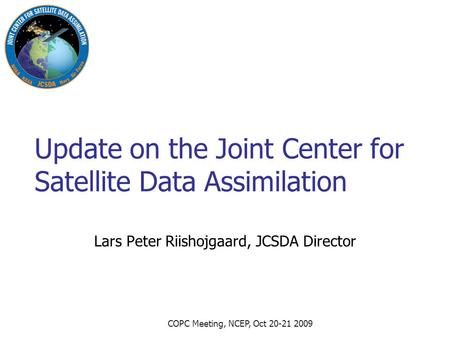 COPC Meeting, NCEP, Oct 20-21 2009 Update on the Joint Center for Satellite Data Assimilation Lars Peter Riishojgaard, JCSDA Director.