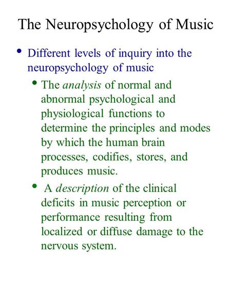 The Neuropsychology of Music Different levels of inquiry into the neuropsychology of music The analysis of normal and abnormal psychological and physiological.