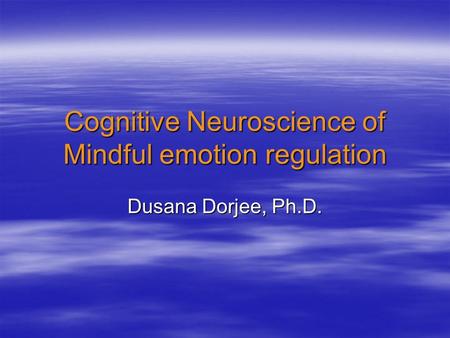 Cognitive Neuroscience of Mindful emotion regulation Dusana Dorjee, Ph.D.