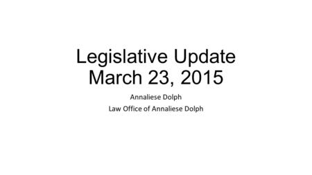 Legislative Update March 23, 2015 Annaliese Dolph Law Office of Annaliese Dolph.