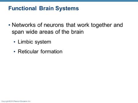 Copyright © 2010 Pearson Education, Inc. Functional Brain Systems Networks of neurons that work together and span wide areas of the brain Limbic system.