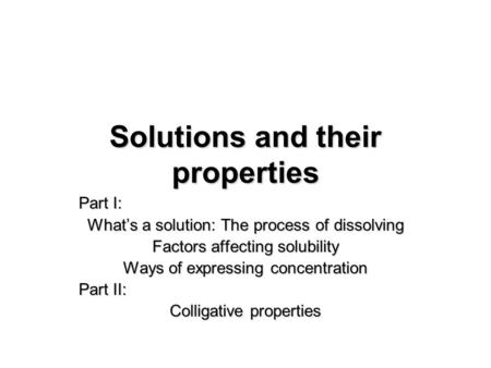 Solutions and their properties Part I: What’s a solution: The process of dissolving Factors affecting solubility Ways of expressing concentration Part.
