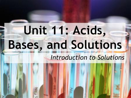 Unit 11: Acids, Bases, and Solutions Introduction to Solutions.