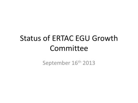 Status of ERTAC EGU Growth Committee September 16 th 2013.