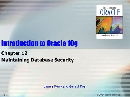 © 2007 by Prentice Hall12-1 Introduction to Oracle 10g Chapter 12 Maintaining Database Security James Perry and Gerald Post.
