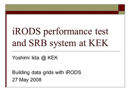 IRODS performance test and SRB system at KEK Yoshimi KEK Building data grids with iRODS 27 May 2008.