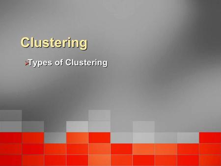 Clustering  Types of Clustering. Objectives At the end of this module the student will understand the following tasks and concepts. What clustering is.