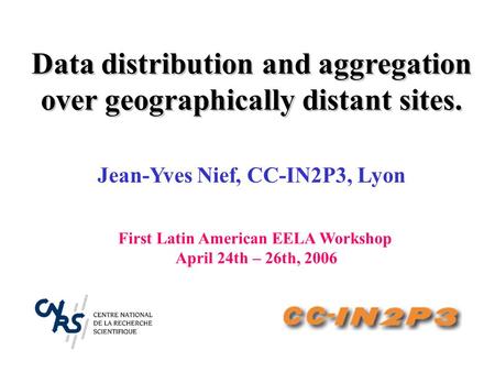 Jean-Yves Nief, CC-IN2P3, Lyon First Latin American EELA Workshop April 24th – 26th, 2006 Data distribution and aggregation over geographically distant.