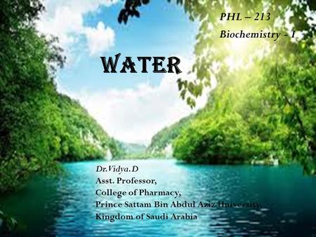 Water Dr. Vidya.D Asst. Professor, College of Pharmacy, Prince Sattam Bin Abdul Aziz University, Kingdom of Saudi Arabia PHL – 213 Biochemistry - I.