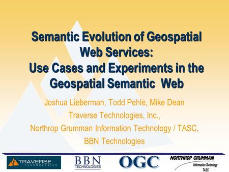 Semantic Evolution of Geospatial Web Services: Use Cases and Experiments in the Geospatial Semantic Web Joshua Lieberman, Todd Pehle, Mike Dean Traverse.