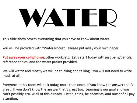 WATER This slide show covers everything that you have to know about water. You will be provided with “Water Notes”,. Please put away your own paper. Put.