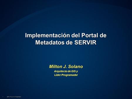 SERVIR Summit Presentation1 Implementación del Portal de Metadatos de SERVIR Milton J. Solano Arquitecto de GIS y Líder Programador.