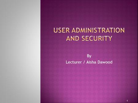 By Lecturer / Aisha Dawood 1.  Administering Users  Create and manage database user accounts.  Create and manage roles.  Grant and revoke privileges.