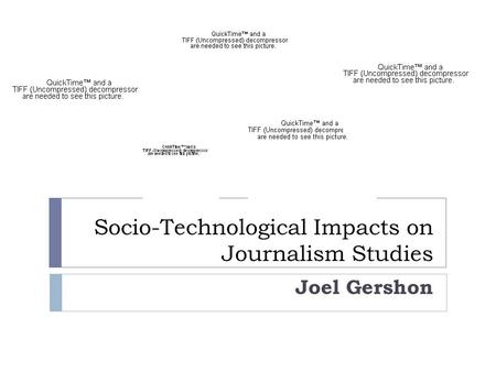 Socio-Technological Impacts on Journalism Studies Joel Gershon.