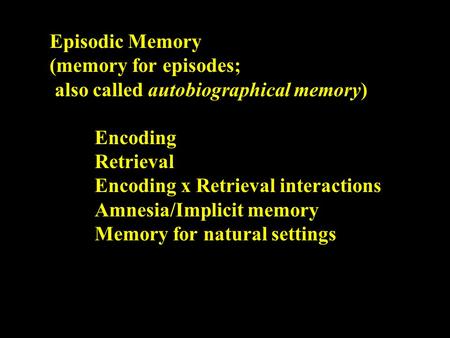 Episodic Memory (memory for episodes; also called autobiographical memory) Encoding Retrieval Encoding x Retrieval interactions Amnesia/Implicit memory.