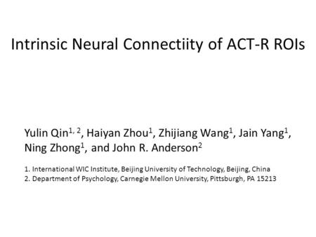 Intrinsic Neural Connectiity of ACT-R ROIs Yulin Qin 1, 2, Haiyan Zhou 1, Zhijiang Wang 1, Jain Yang 1, Ning Zhong 1, and John R. Anderson 2 1. International.