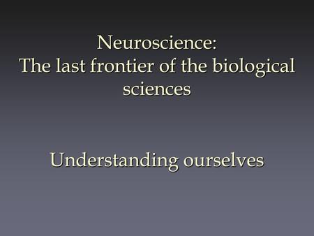 Neuroscience: The last frontier of the biological sciences Understanding ourselves.
