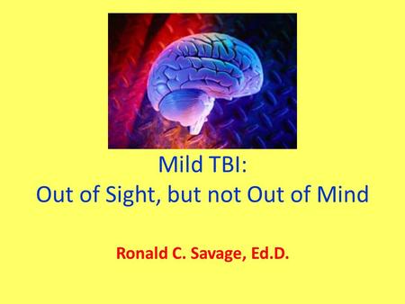 Mild TBI: Out of Sight, but not Out of Mind Ronald C. Savage, Ed.D.
