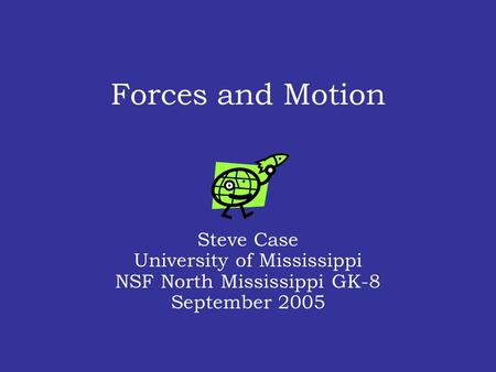 Forces and Motion Steve Case University of Mississippi NSF North Mississippi GK-8 September 2005.