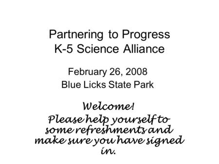 Partnering to Progress K-5 Science Alliance February 26, 2008 Blue Licks State Park Welcome! Please help yourself to some refreshments and make sure you.