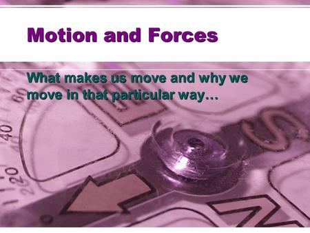 Motion and Forces What makes us move and why we move in that particular way…