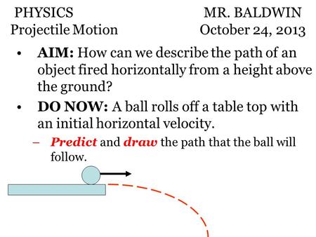 AIM: How can we describe the path of an object fired horizontally from a height above the ground? DO NOW: A ball rolls off a table top with an initial.
