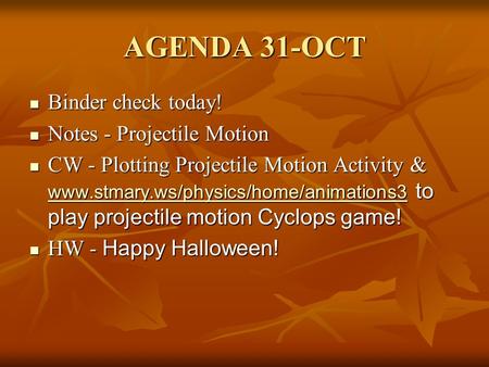 AGENDA 31-OCT Binder check today! Binder check today! Notes - Projectile Motion Notes - Projectile Motion CW - Plotting Projectile Motion Activity & www.stmary.ws/physics/home/animations3.
