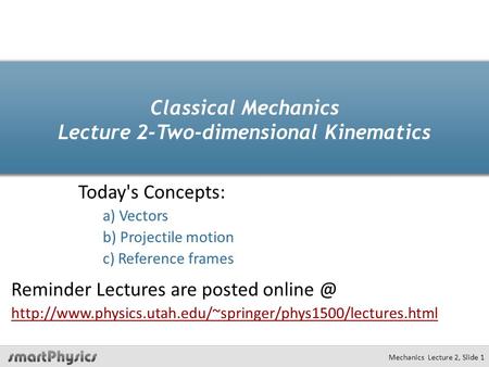 Mechanics Lecture 2, Slide 1 Classical Mechanics Lecture 2-Two-dimensional Kinematics Today's Concepts: a) Vectors b) Projectile motion c) Reference frames.