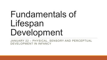 Fundamentals of Lifespan Development JANUARY 22 – PHYSICAL, SENSORY AND PERCEPTUAL DEVELOPMENT IN INFANCY.